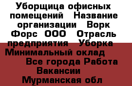 Уборщица офисных помещений › Название организации ­ Ворк Форс, ООО › Отрасль предприятия ­ Уборка › Минимальный оклад ­ 25 000 - Все города Работа » Вакансии   . Мурманская обл.,Оленегорск г.